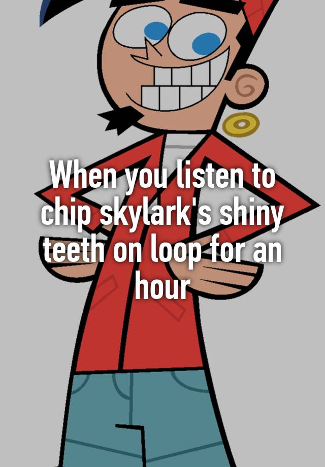 chip skylark shiny teeth and me